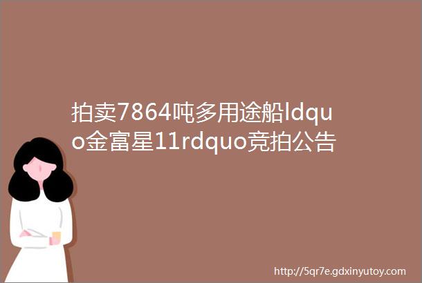 拍卖7864吨多用途船ldquo金富星11rdquo竞拍公告附勘验报告等拍船网