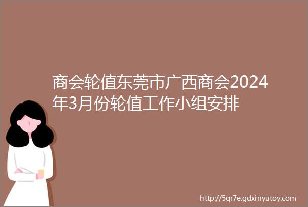 商会轮值东莞市广西商会2024年3月份轮值工作小组安排