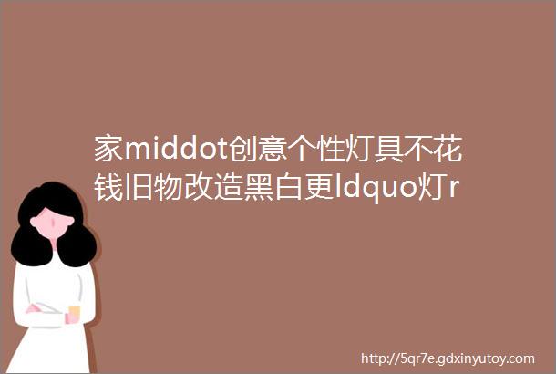 家middot创意个性灯具不花钱旧物改造黑白更ldquo灯rdquo对