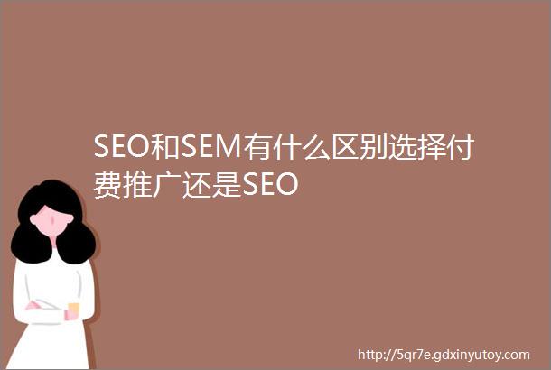 SEO和SEM有什么区别选择付费推广还是SEO