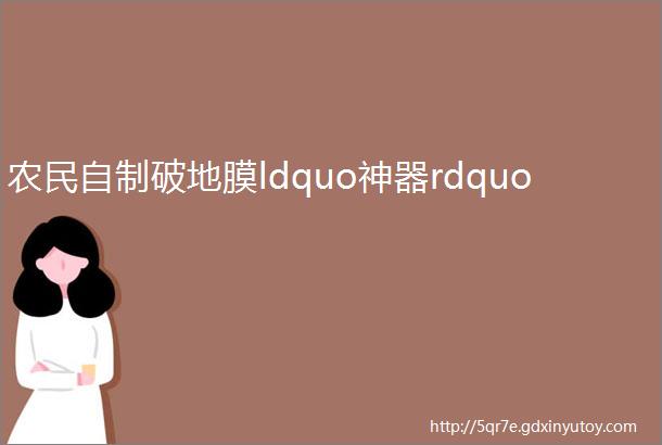 农民自制破地膜ldquo神器rdquo