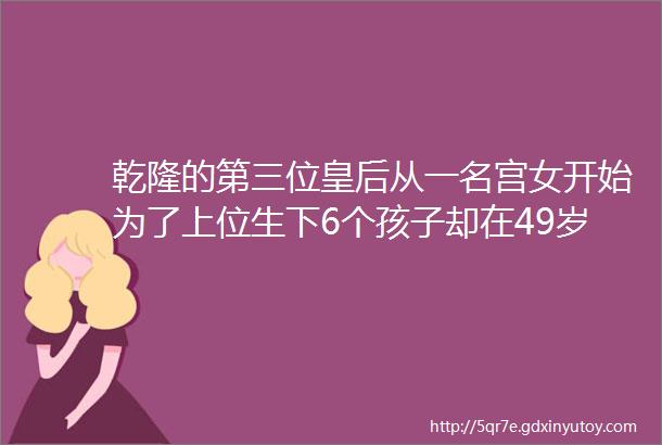 乾隆的第三位皇后从一名宫女开始为了上位生下6个孩子却在49岁去世