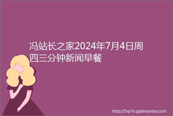 冯站长之家2024年7月4日周四三分钟新闻早餐