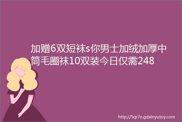 加赠6双短袜s你男士加绒加厚中筒毛圈袜10双装今日仅需248元