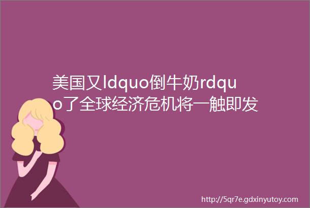 美国又ldquo倒牛奶rdquo了全球经济危机将一触即发