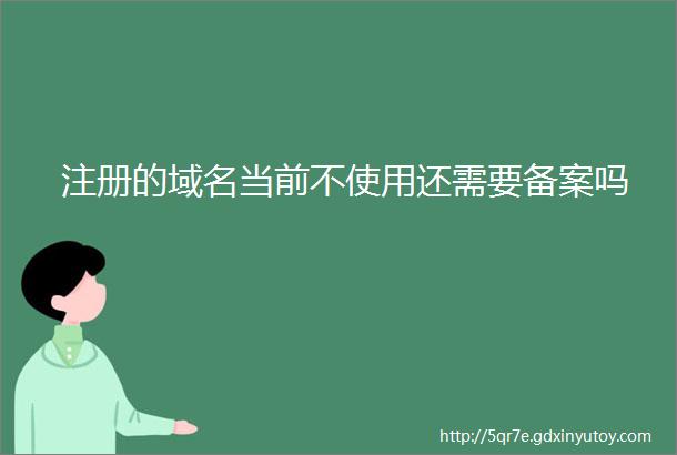 注册的域名当前不使用还需要备案吗