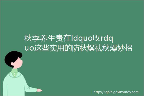 秋季养生贵在ldquo收rdquo这些实用的防秋燥祛秋燥妙招我们都该知道