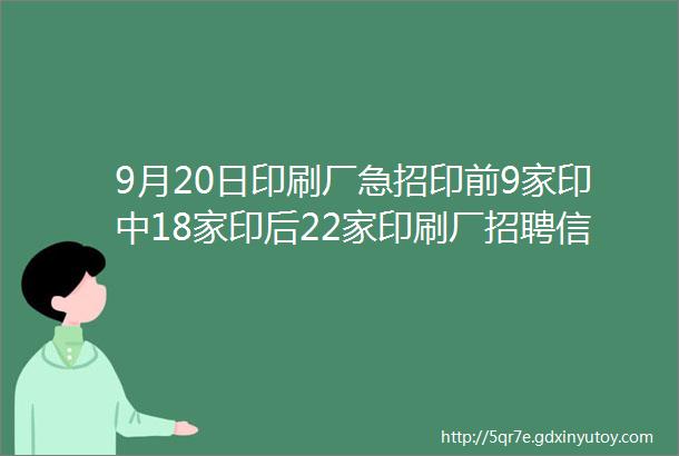 9月20日印刷厂急招印前9家印中18家印后22家印刷厂招聘信息