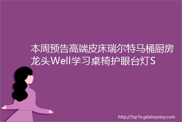 本周预告高端皮床瑞尔特马桶厨房龙头Well学习桌椅护眼台灯Stokke成长椅潜水艇角阀地漏品牌指纹锁