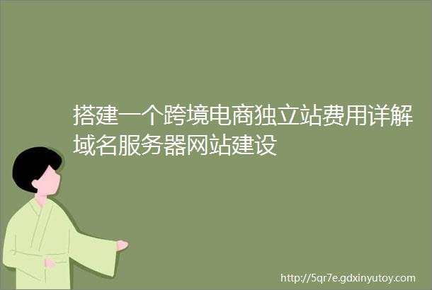 搭建一个跨境电商独立站费用详解域名服务器网站建设