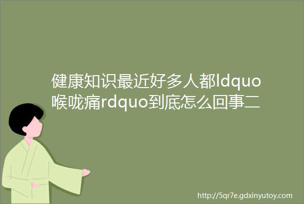 健康知识最近好多人都ldquo喉咙痛rdquo到底怎么回事二阳还是咽喉炎