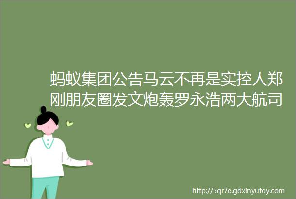 蚂蚁集团公告马云不再是实控人郑刚朋友圈发文炮轰罗永浩两大航司同日宣布合计300亿定增落地