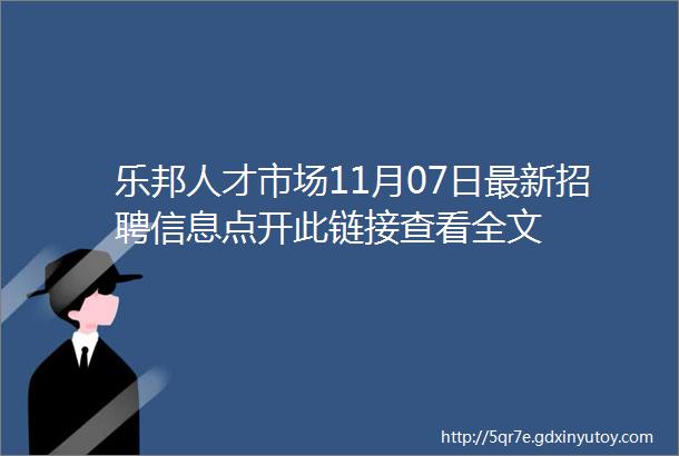 乐邦人才市场11月07日最新招聘信息点开此链接查看全文