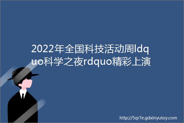 2022年全国科技活动周ldquo科学之夜rdquo精彩上演