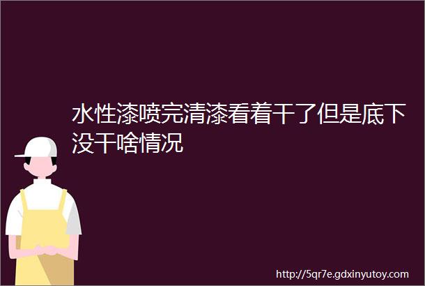 水性漆喷完清漆看着干了但是底下没干啥情况