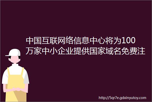 中国互联网络信息中心将为100万家中小企业提供国家域名免费注册服务