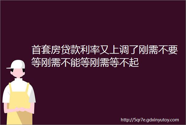 首套房贷款利率又上调了刚需不要等刚需不能等刚需等不起