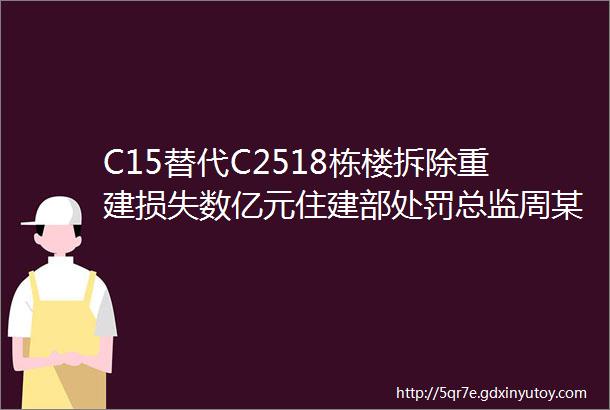 C15替代C2518栋楼拆除重建损失数亿元住建部处罚总监周某某终身不予注册