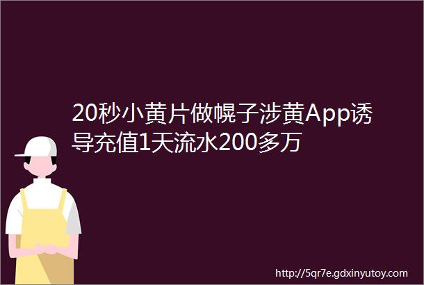 20秒小黄片做幌子涉黄App诱导充值1天流水200多万