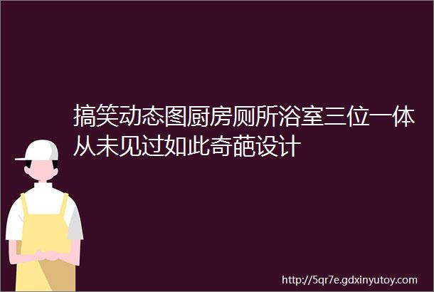 搞笑动态图厨房厕所浴室三位一体从未见过如此奇葩设计