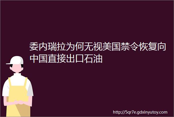 委内瑞拉为何无视美国禁令恢复向中国直接出口石油