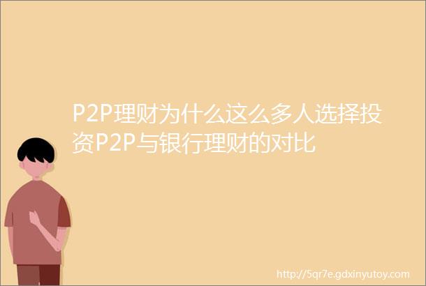 P2P理财为什么这么多人选择投资P2P与银行理财的对比