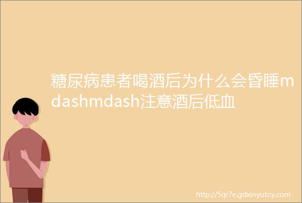 糖尿病患者喝酒后为什么会昏睡mdashmdash注意酒后低血糖捣鬼