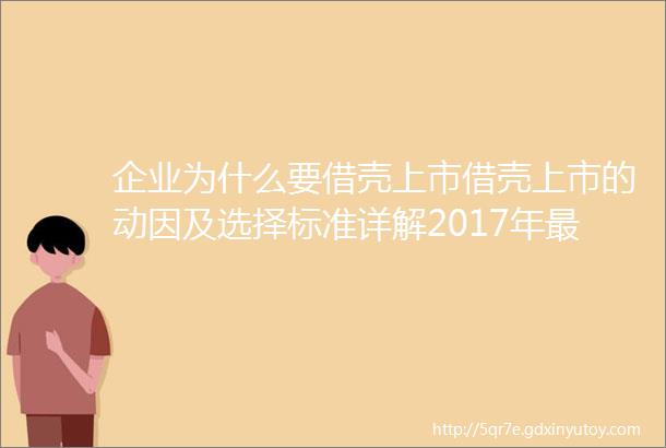 企业为什么要借壳上市借壳上市的动因及选择标准详解2017年最新整理版建议收藏