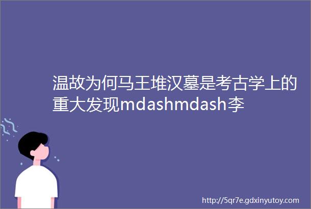 温故为何马王堆汉墓是考古学上的重大发现mdashmdash李学勤访谈录