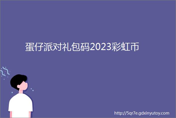 蛋仔派对礼包码2023彩虹币