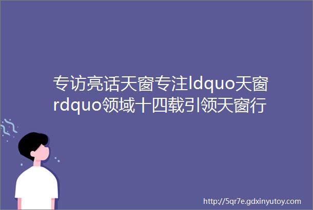 专访亮话天窗专注ldquo天窗rdquo领域十四载引领天窗行业新时代