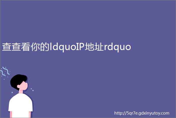 查查看你的ldquoIP地址rdquo