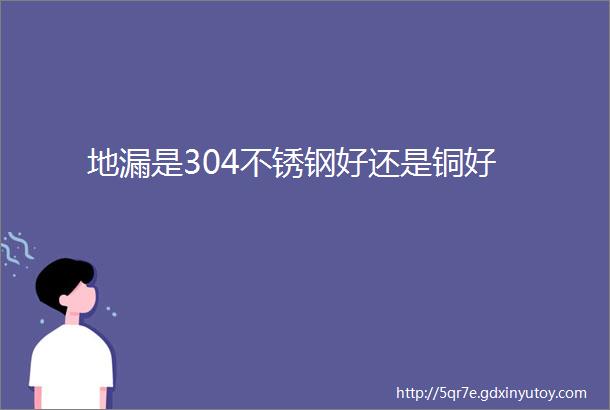 地漏是304不锈钢好还是铜好