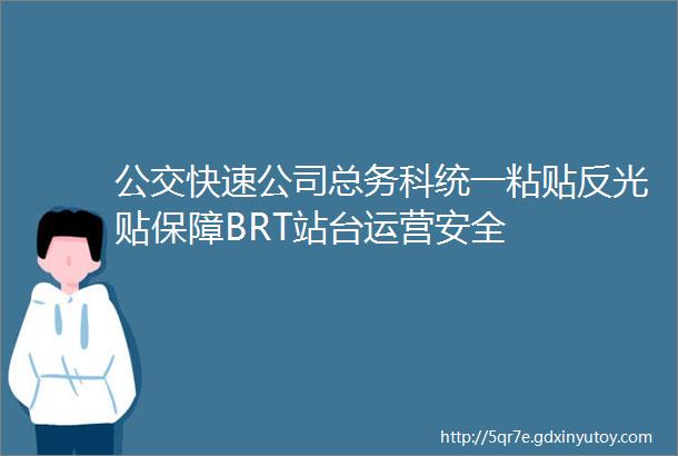 公交快速公司总务科统一粘贴反光贴保障BRT站台运营安全