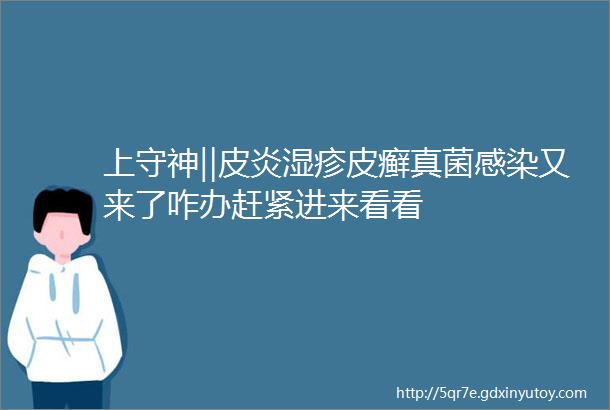 上守神‖皮炎湿疹皮癣真菌感染又来了咋办赶紧进来看看