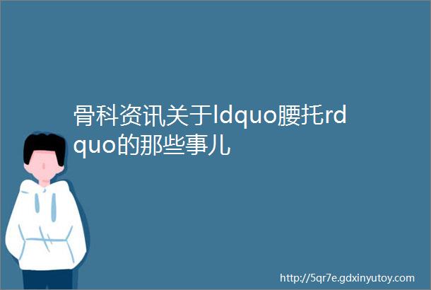 骨科资讯关于ldquo腰托rdquo的那些事儿