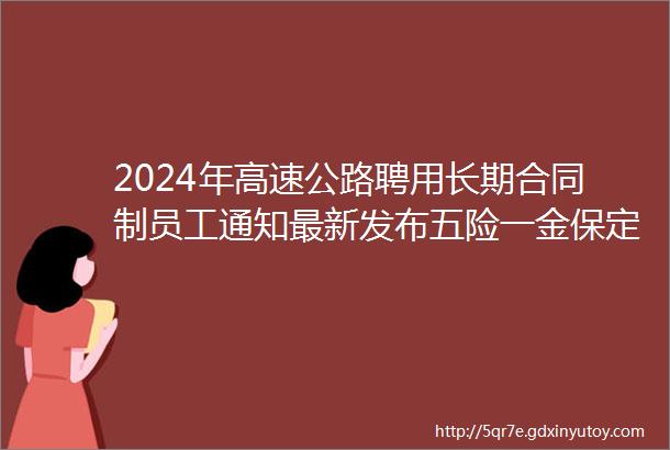 2024年高速公路聘用长期合同制员工通知最新发布五险一金保定人才网1227招聘信息汇总2