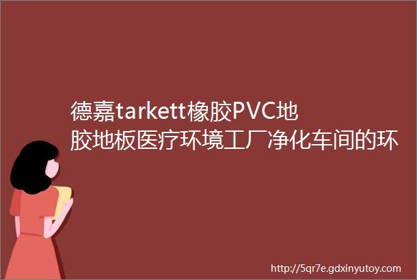 德嘉tarkett橡胶PVC地胶地板医疗环境工厂净化车间的环保和耐用选择