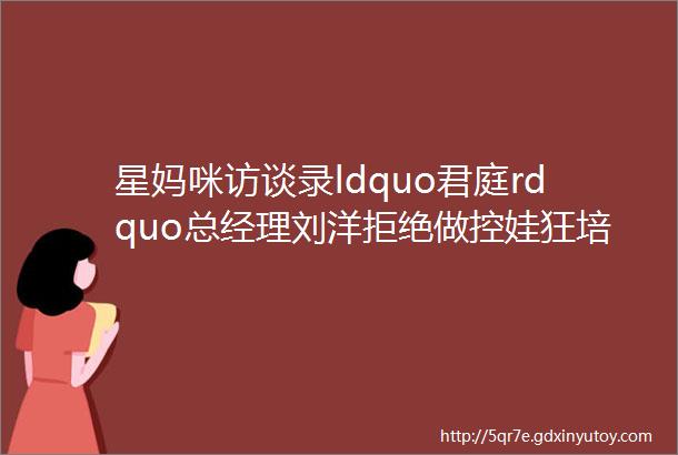 星妈咪访谈录ldquo君庭rdquo总经理刘洋拒绝做控娃狂培养孩子的独立人格