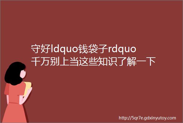 守好ldquo钱袋子rdquo千万别上当这些知识了解一下