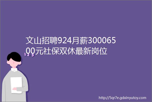 文山招聘924月薪30006500元社保双休最新岗位