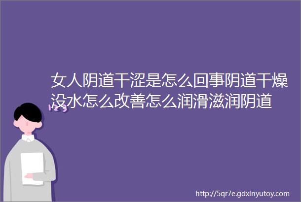 女人阴道干涩是怎么回事阴道干燥没水怎么改善怎么润滑滋润阴道