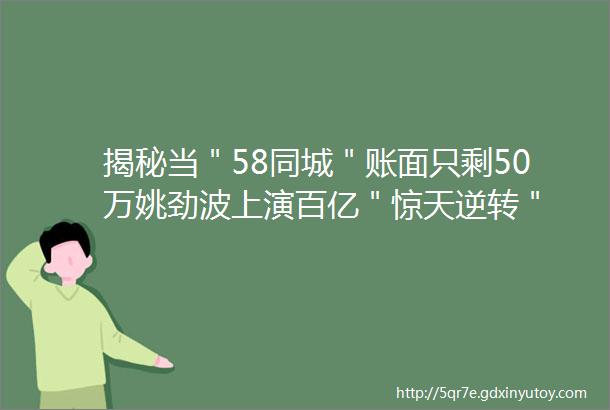 揭秘当＂58同城＂账面只剩50万姚劲波上演百亿＂惊天逆转＂