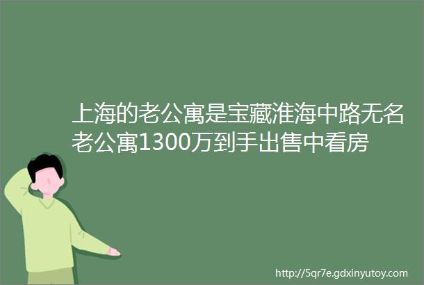 上海的老公寓是宝藏淮海中路无名老公寓1300万到手出售中看房方便有钥匙