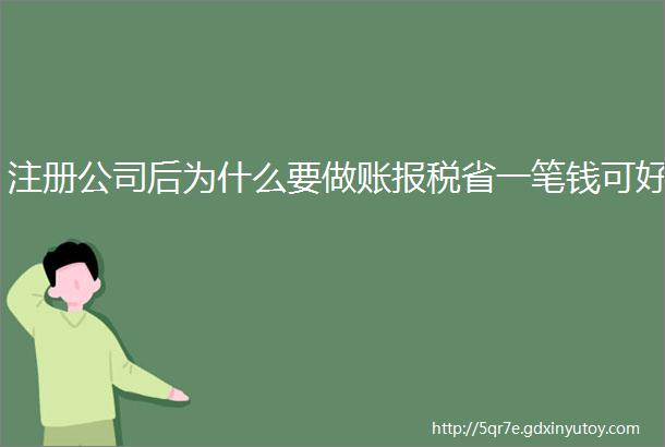 注册公司后为什么要做账报税省一笔钱可好