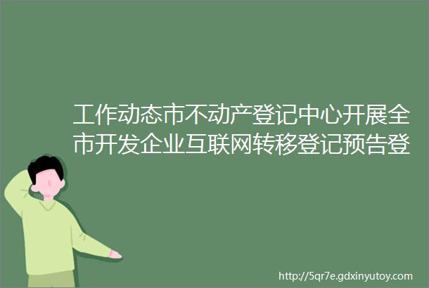 工作动态市不动产登记中心开展全市开发企业互联网转移登记预告登记现场培训会