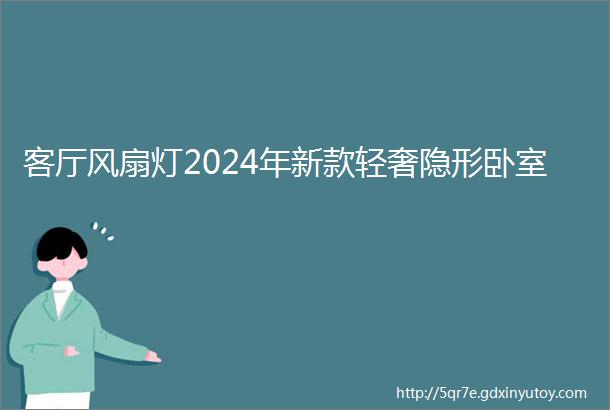 客厅风扇灯2024年新款轻奢隐形卧室