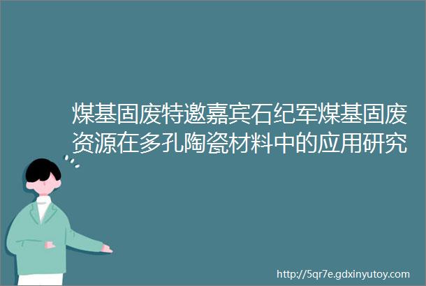 煤基固废特邀嘉宾石纪军煤基固废资源在多孔陶瓷材料中的应用研究