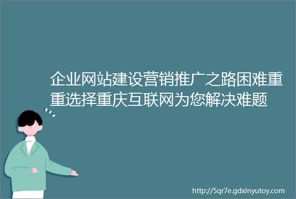 企业网站建设营销推广之路困难重重选择重庆互联网为您解决难题